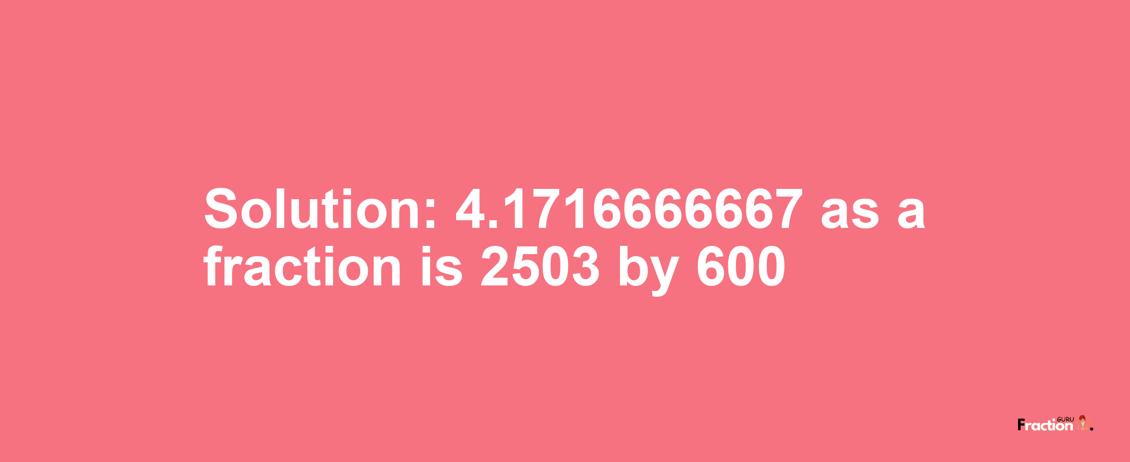 Solution:4.1716666667 as a fraction is 2503/600